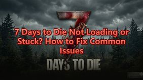 7 Days to Die：Not Loading or Stuck? How to Fix Common Issues